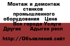 Монтаж и демонтаж станков, промышленного оборудования › Цена ­ 5 000 - Все города Услуги » Другие   . Адыгея респ.